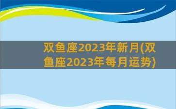 双鱼座2023年新月(双鱼座2023年每月运势)