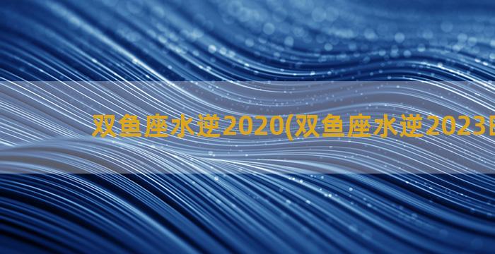 双鱼座水逆2020(双鱼座水逆2023时间表)